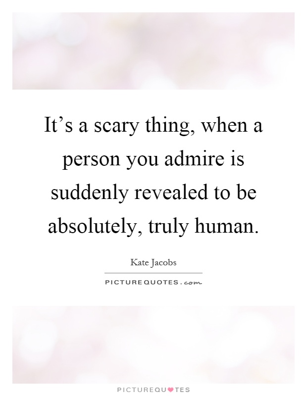 It's a scary thing, when a person you admire is suddenly revealed to be absolutely, truly human Picture Quote #1