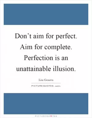 Don’t aim for perfect. Aim for complete. Perfection is an unattainable illusion Picture Quote #1