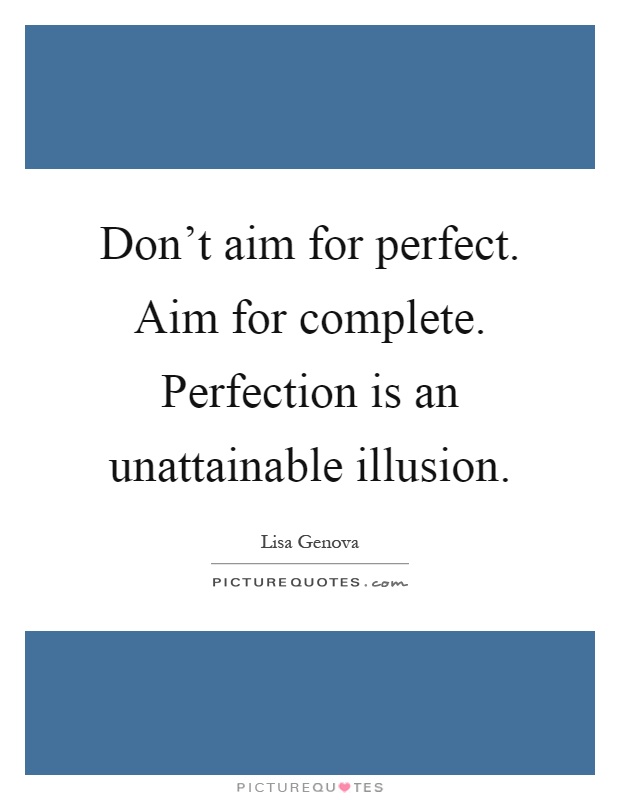 Don't aim for perfect. Aim for complete. Perfection is an unattainable illusion Picture Quote #1