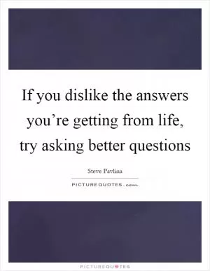 If you dislike the answers you’re getting from life, try asking better questions Picture Quote #1