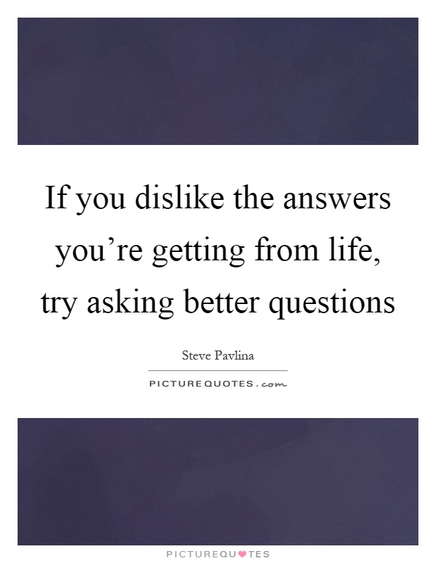 If you dislike the answers you're getting from life, try asking better questions Picture Quote #1