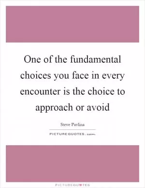 One of the fundamental choices you face in every encounter is the choice to approach or avoid Picture Quote #1