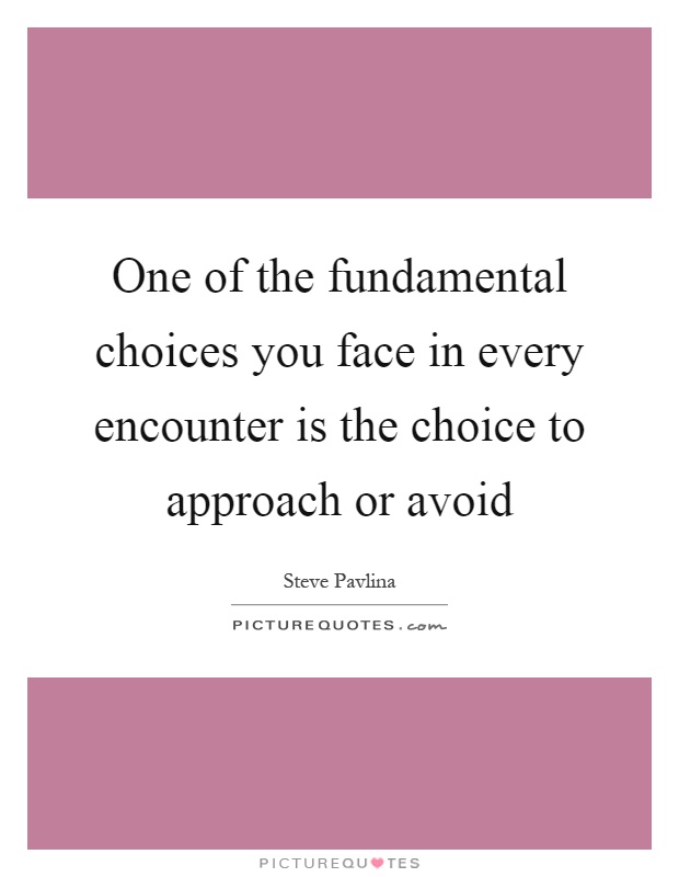 One of the fundamental choices you face in every encounter is the choice to approach or avoid Picture Quote #1