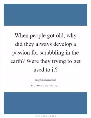 When people got old, why did they always develop a passion for scrabbling in the earth? Were they trying to get used to it? Picture Quote #1