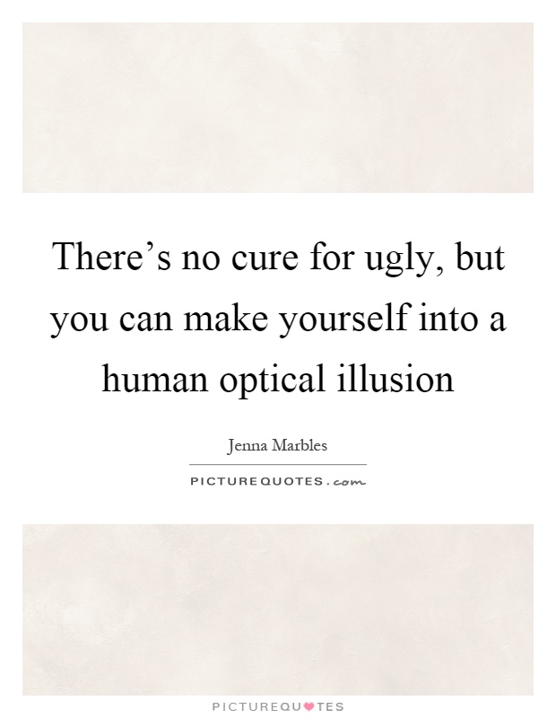 There's no cure for ugly, but you can make yourself into a human optical illusion Picture Quote #1