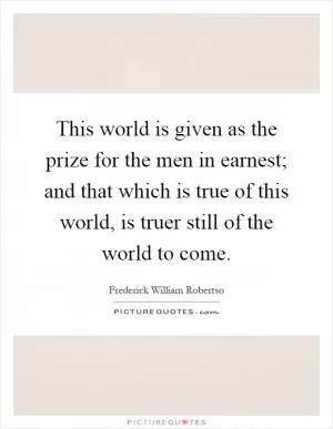 This world is given as the prize for the men in earnest; and that which is true of this world, is truer still of the world to come Picture Quote #1
