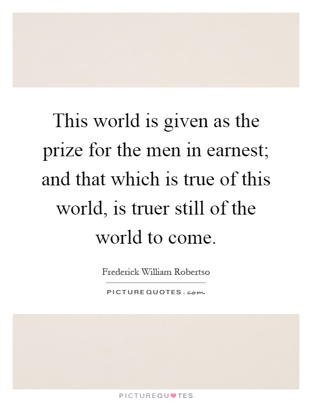This world is given as the prize for the men in earnest; and that which is true of this world, is truer still of the world to come Picture Quote #1