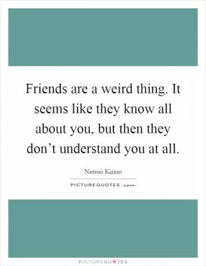 Friends are a weird thing. It seems like they know all about you, but then they don’t understand you at all Picture Quote #1