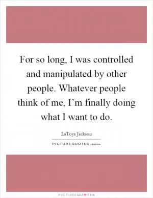 For so long, I was controlled and manipulated by other people. Whatever people think of me, I’m finally doing what I want to do Picture Quote #1