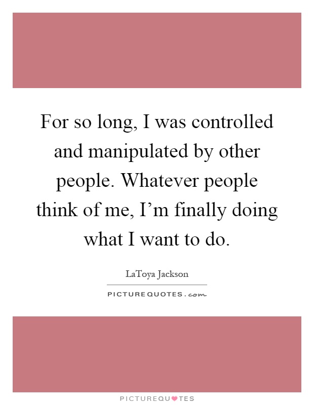 For so long, I was controlled and manipulated by other people. Whatever people think of me, I'm finally doing what I want to do Picture Quote #1