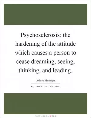 Psychosclerosis: the hardening of the attitude which causes a person to cease dreaming, seeing, thinking, and leading Picture Quote #1