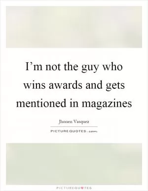 I’m not the guy who wins awards and gets mentioned in magazines Picture Quote #1