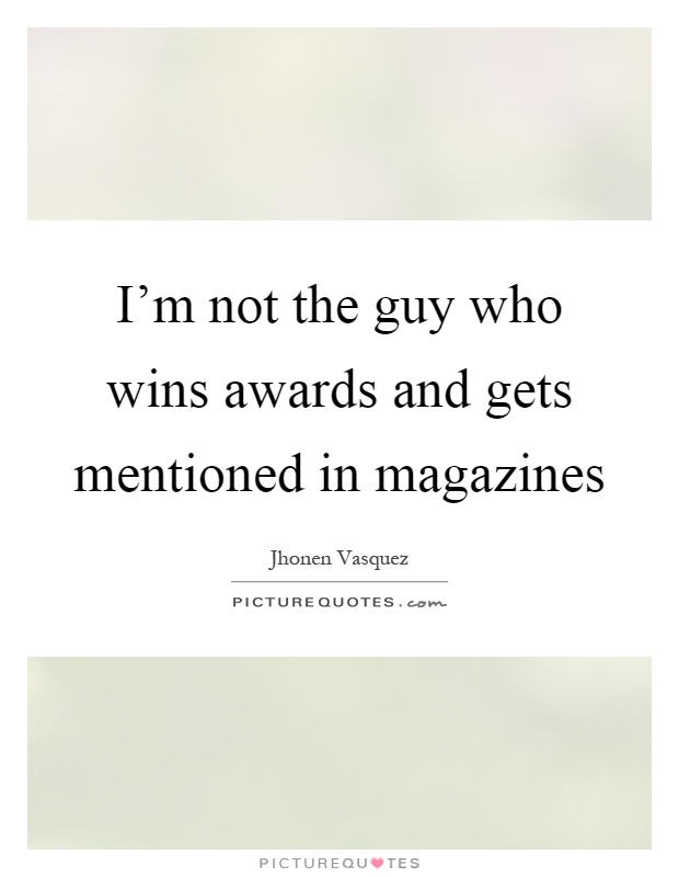 I'm not the guy who wins awards and gets mentioned in magazines Picture Quote #1