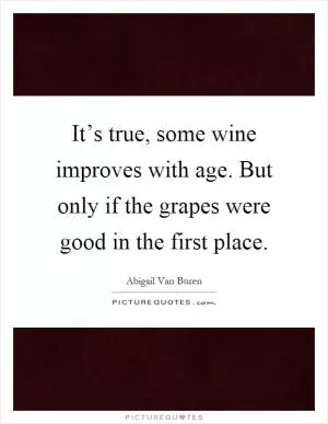 It’s true, some wine improves with age. But only if the grapes were good in the first place Picture Quote #1