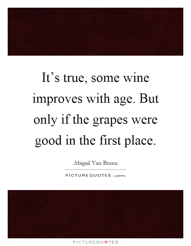 It's true, some wine improves with age. But only if the grapes were good in the first place Picture Quote #1