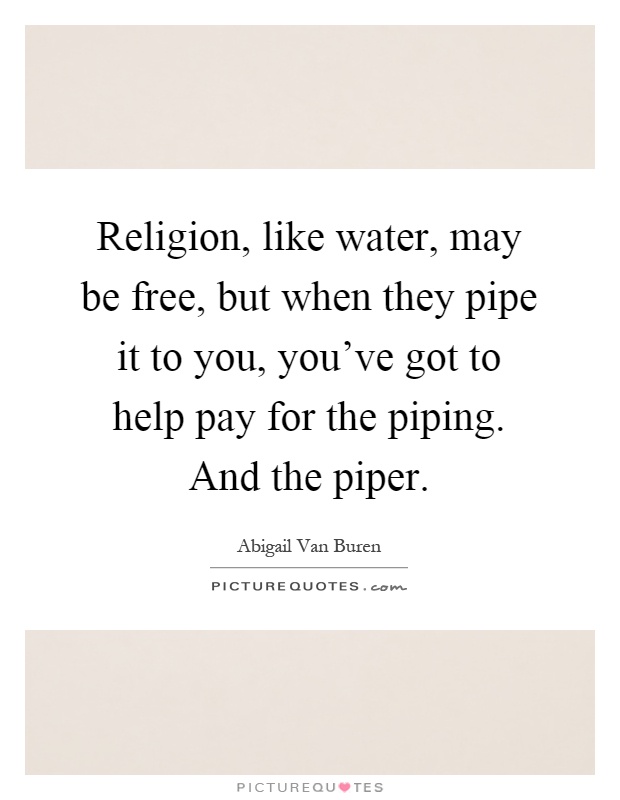 Religion, like water, may be free, but when they pipe it to you, you've got to help pay for the piping. And the piper Picture Quote #1
