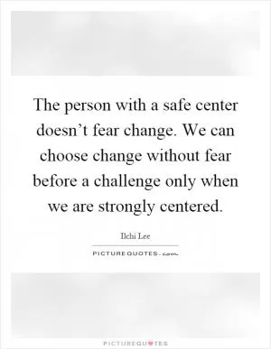 The person with a safe center doesn’t fear change. We can choose change without fear before a challenge only when we are strongly centered Picture Quote #1