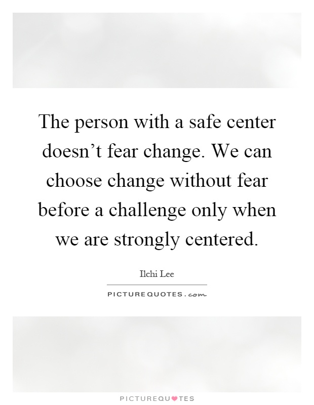 The person with a safe center doesn't fear change. We can choose change without fear before a challenge only when we are strongly centered Picture Quote #1