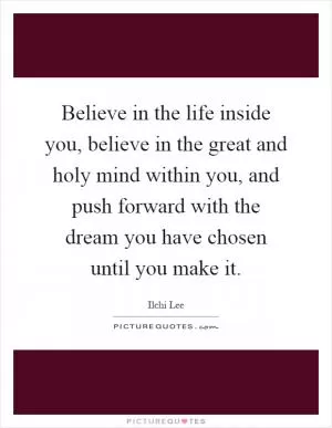 Believe in the life inside you, believe in the great and holy mind within you, and push forward with the dream you have chosen until you make it Picture Quote #1