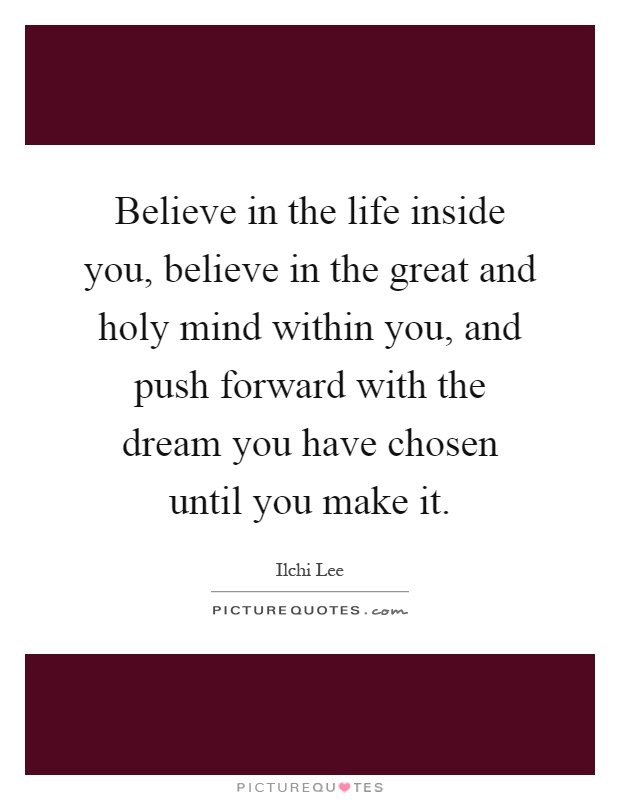 Believe in the life inside you, believe in the great and holy mind within you, and push forward with the dream you have chosen until you make it Picture Quote #1