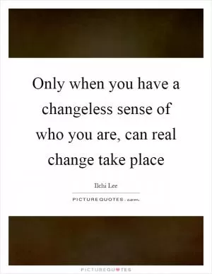 Only when you have a changeless sense of who you are, can real change take place Picture Quote #1