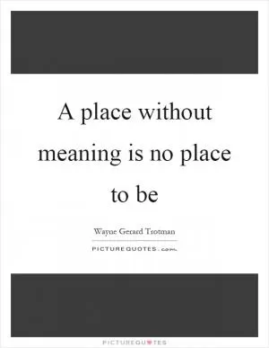 A place without meaning is no place to be Picture Quote #1