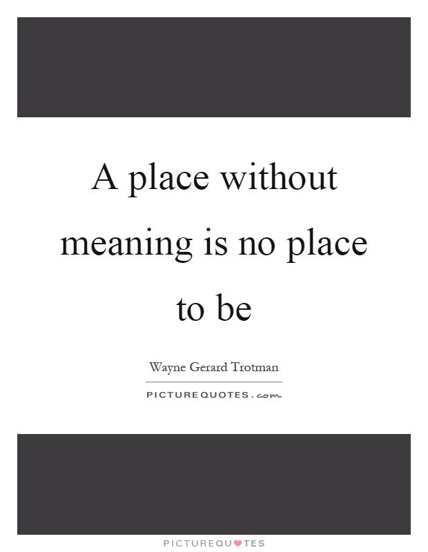 A place without meaning is no place to be Picture Quote #1