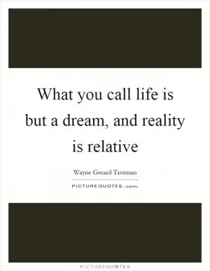 What you call life is but a dream, and reality is relative Picture Quote #1
