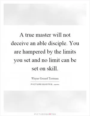 A true master will not deceive an able disciple. You are hampered by the limits you set and no limit can be set on skill Picture Quote #1