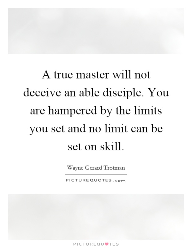 A true master will not deceive an able disciple. You are hampered by the limits you set and no limit can be set on skill Picture Quote #1