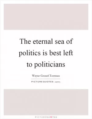 The eternal sea of politics is best left to politicians Picture Quote #1