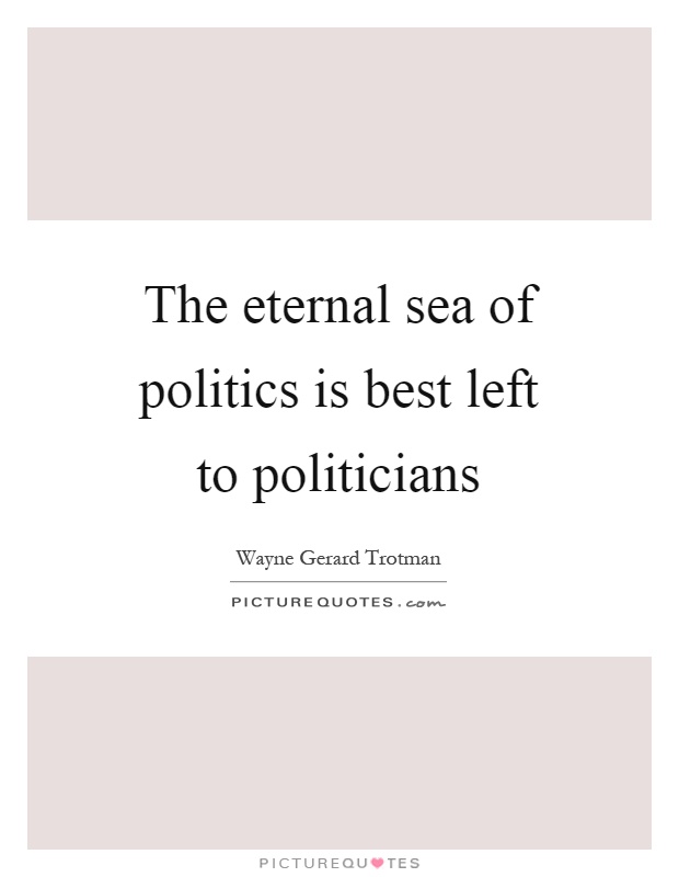 The eternal sea of politics is best left to politicians Picture Quote #1