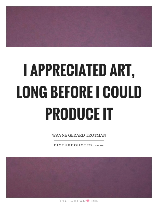 I appreciated art, long before I could produce it Picture Quote #1