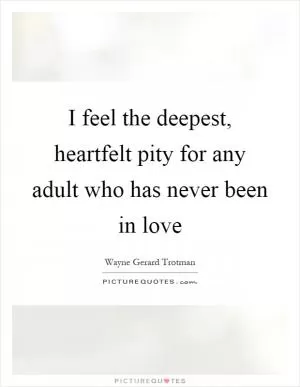 I feel the deepest, heartfelt pity for any adult who has never been in love Picture Quote #1