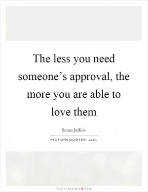 The less you need someone’s approval, the more you are able to love them Picture Quote #1