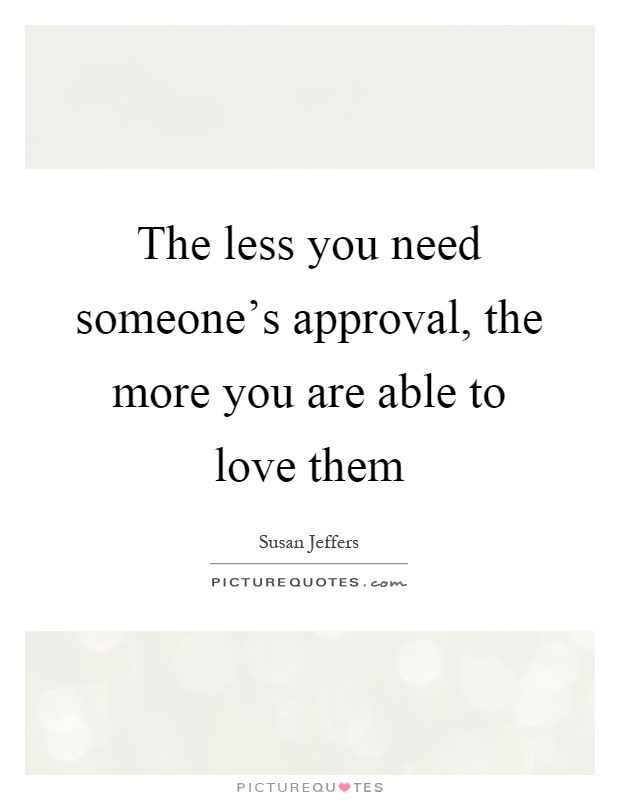 The less you need someone's approval, the more you are able to love them Picture Quote #1