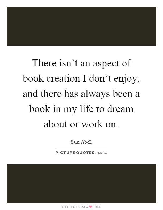 There isn't an aspect of book creation I don't enjoy, and there has always been a book in my life to dream about or work on Picture Quote #1