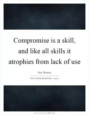 Compromise is a skill, and like all skills it atrophies from lack of use Picture Quote #1