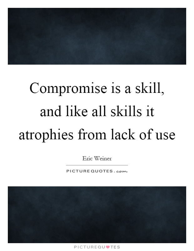 Compromise is a skill, and like all skills it atrophies from lack of use Picture Quote #1