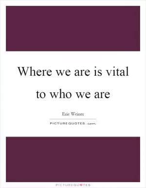 Where we are is vital to who we are Picture Quote #1