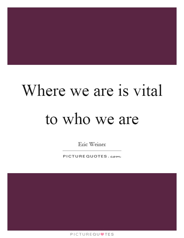 Where we are is vital to who we are Picture Quote #1
