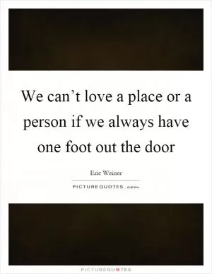 We can’t love a place or a person if we always have one foot out the door Picture Quote #1