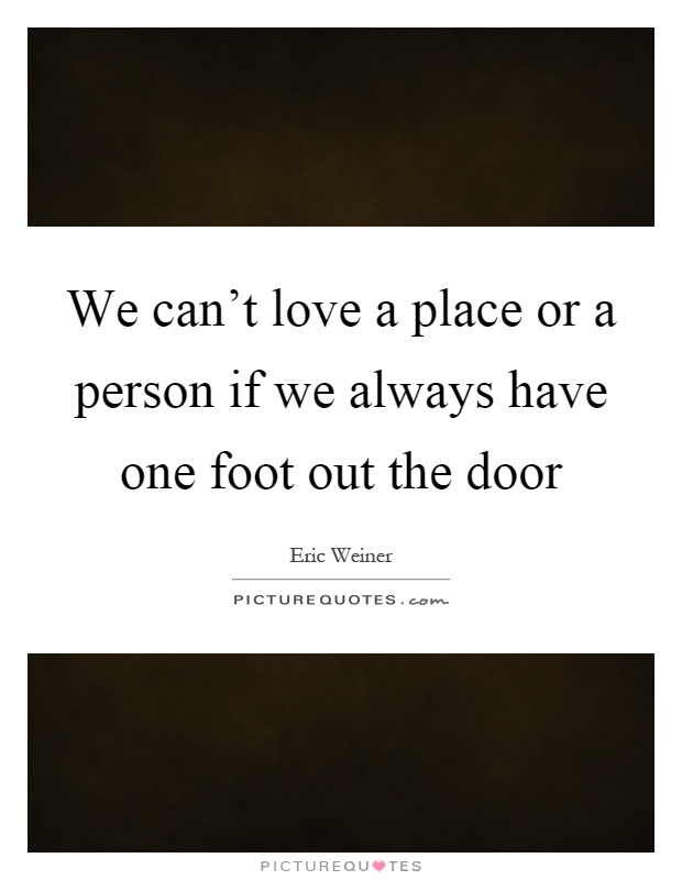 We can't love a place or a person if we always have one foot out the door Picture Quote #1