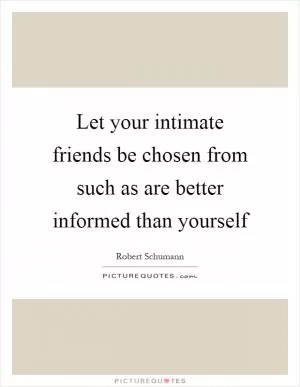 Let your intimate friends be chosen from such as are better informed than yourself Picture Quote #1