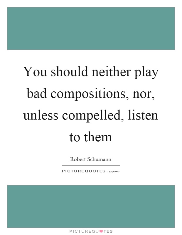 You should neither play bad compositions, nor, unless compelled, listen to them Picture Quote #1