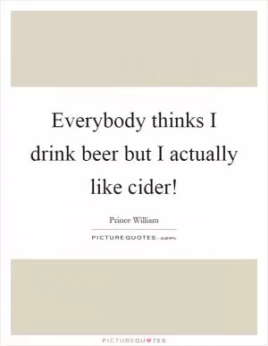 Everybody thinks I drink beer but I actually like cider! Picture Quote #1