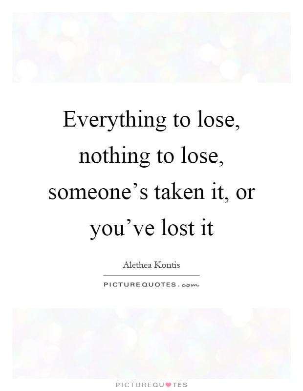 Everything to lose, nothing to lose, someone's taken it, or you've lost it Picture Quote #1