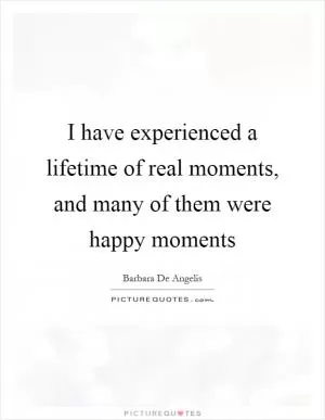 I have experienced a lifetime of real moments, and many of them were happy moments Picture Quote #1