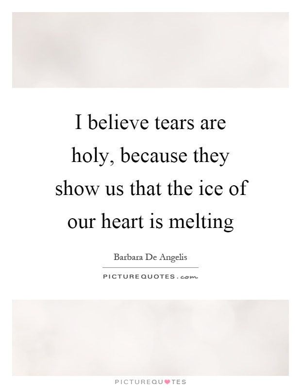 I believe tears are holy, because they show us that the ice of our heart is melting Picture Quote #1