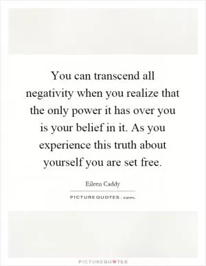You can transcend all negativity when you realize that the only power it has over you is your belief in it. As you experience this truth about yourself you are set free Picture Quote #1